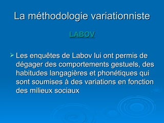 La méthodologie variationniste LABOV Les enquêtes de Labov lui ont permis de dégager des comportements gestuels, des habitudes langagières et phonétiques qui sont soumises à des variations en fonction des milieux sociaux  