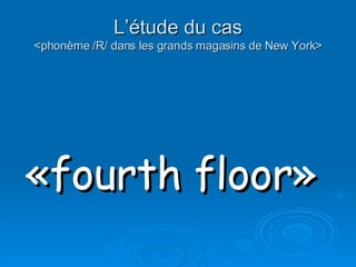 L’étude du cas <phonème /R/ dans les grands magasins de New York> «fourth floor»   