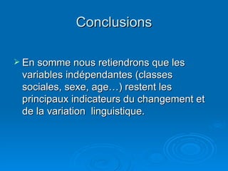 Conclusions En somme nous retiendrons que les variables indépendantes (classes sociales, sexe, age…) restent les principaux indicateurs du changement et de la variation  linguistique. 