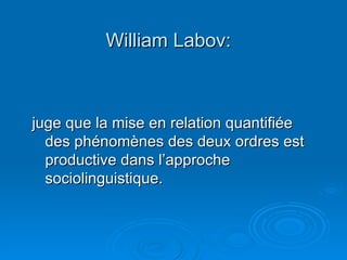 William Labov: juge que la mise en relation quantifiée des phénomènes des deux ordres est productive dans l’approche sociolinguistique. 