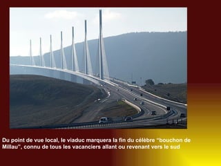 Du point de vue local, le viaduc marquera la fin du célèbre “bouchon de Millau”, connu de tous les vacanciers allant ou revenant vers le sud   