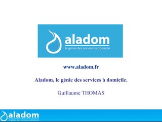 www.aladom.fr

Aladom, le génie des services à domicile.

          Guillaume THOMAS
 