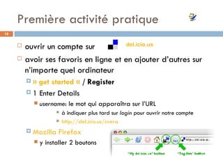 Première activité pratique ouvrir un compte sur avoir ses favoris en ligne et en ajouter d’autres sur n’importe quel ordinateur » get started «  / Register 1 Enter Details  username : le mot qui apparaîtra sur l’URL  à indiquer plus tard sur  login  pour ouvrir notre compte http://del.icio.us/cvera Mozilla Firefox y installer 2 boutons  del.icio.us   