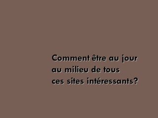 Comment être au jour au milieu de tous  ces sites intéressants? 