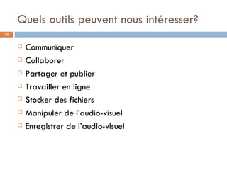 Quels outils peuvent nous intéresser? Communiquer Collaborer Partager et publier Travailler en ligne Stocker des fichiers Manipuler de l’audio-visuel Enregistrer de l’audio-visuel 