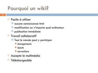 Pourquoi un wiki? Facile à utiliser aucune connaissance html modification sur n’importe quel ordinateur publication immédiate Travail collaboratif Tout le monde peut y participer  changements ajouts corrections Accepte le multimédia Téléchargeable 