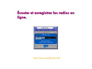 Écouter et enregistrer les radios en ligne. http://www.radiofrsolo.info/ 