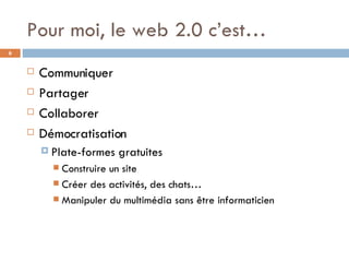 Pour moi, le web 2.0 c’est… Communiquer Partager Collaborer Démocratisation Plate-formes gratuites Construire un site Créer des activités, des chats… Manipuler du multimédia sans être informaticien 