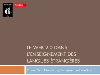 LE WEB 2.0 DANS L’ENSEIGNEMENT DES LANGUES ÉTRANGÈRES Carmen Vera Pérez. http://carmenvera.eoidehellin.es 
