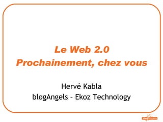 Le Web 2.0 Prochainement, chez vous Hervé Kabla blogAngels – Ekoz Technology 