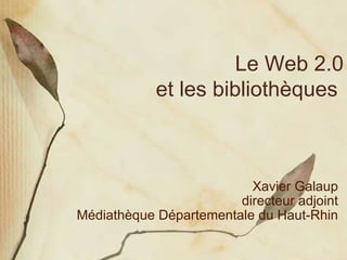 Le Web 2.0 et les bibliothèques  Xavier Galaup directeur adjoint Médiathèque Départementale du Haut-Rhin 