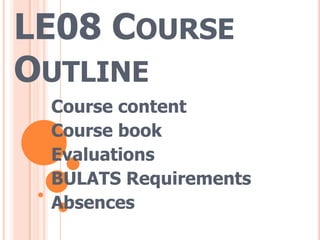 LE08 COURSE
OUTLINE
Course content
Course book
Evaluations
BULATS Requirements
Absences
 