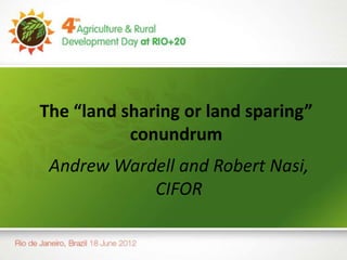 The “land sharing or land sparing”
           conundrum
 Andrew Wardell and Robert Nasi,
            CIFOR
 