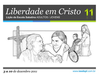 Liberdade em Cristo
 Lição da Escola Sabatina ADULTOS / JOVENS




3 a 10 de dezembro 2011                      www.iasdspl.com.br
 