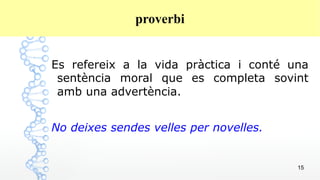 15
proverbi
Es refereix a la vida pràctica i conté una
sentència moral que es completa sovint
amb una advertència.
No deixes sendes velles per novelles.
 