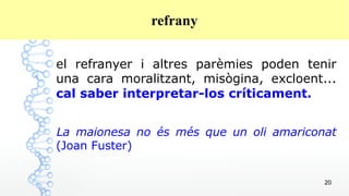 20
refrany
el refranyer i altres parèmies poden tenir
una cara moralitzant, misògina, excloent...
cal saber interpretar-los críticament.
La maionesa no és més que un oli amariconat
(Joan Fuster)
 