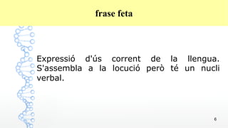 6
frase feta
Expressió d'ús corrent de la llengua.
S'assembla a la locució però té un nucli
verbal.
 