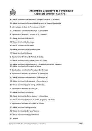 4.1 Divisão Ministerial de Planejamento e Projetos de Obras e Orçamento

4.2 Divisão Ministerial de Fiscalização e Execução de Obras e Manutenção

5. Administração de Sede de Promotorias de Nível 1

c) Coordenadoria Ministerial de Finanças e Contabilidade

1. Departamento Ministerial Orçamentário e Financeiro

1.1 Divisão Ministerial de Empenho

1.2 Divisão Ministerial de Liquidação

1.3 Divisão Ministerial de Tesouraria

1.4 Divisão Ministerial de Serviços Contábeis

1.5 Divisão Ministerial de Custos

2. Departamento Ministerial de Tomada de Contas

2.1 Divisão Ministerial de Controle e Análise de Contas

2.2 Divisão Ministerial de Monitoramento e Análise de Contratos e Convênios
2.3 Divisão Ministerial de Prestação de Contas

d) Coordenadoria Ministerial de Tecnologia da Informação

1. Departamento Ministerial de Sistemas de Informações

1.1 Divisão Ministerial de Planejamento e Especificação

1.2 Divisão Ministerial de Implantação e Desenvolvimento

1.3 Divisão Ministerial de Web Design e Multimídia

2. Departamento Ministerial de Produção

2.1 Divisão Ministerial de Sistemas

2.2 Divisão Ministerial de Comunicações e Infra-estrutura

2.3 Divisão Ministerial de Bancos de Dados, Segurança e Auditoria

3. Departamento Ministerial de Suporte ao Usuário

3.1 Divisão Ministerial de Atendimento

3.2 Divisão Ministerial de Serviços Técnicos

3.3 Divisão Ministerial de Serviços Gráficos

§1º omissis


                                                                              Página 3
 