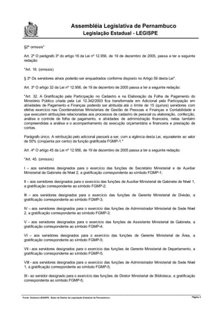 §2º omissis"

Art. 2º O parágrafo 3º do artigo 16 da Lei nº 12.956, de 19 de dezembro de 2005, passa a ter a seguinte
redação:

"Art. 16. (omissis)

§ 3º Os servidores ativos poderão ser enquadrados conforme disposto no Artigo 59 desta Lei".

Art. 3º O artigo 32 da Lei nº 12.956, de 19 de dezembro de 2005 passa a ter a seguinte redação:

"Art. 32. A Gratificação pela Participação no Cadastro e na Elaboração da Folha de Pagamento do
Ministério Público criada pela Lei 12.342/2003 fica transformada em Adicional pela Participação em
atiividades de Pagamento e Finanças podendo ser atribuída até o limite de 15 (quinze) servidores com
efetivo exercício nas Coordenadorias Ministeriais de Gestão de Pessoas e Finanças e Contabilidade e
que executem atribuições relacionadas aos processos de cadastro de pessoal ou elaboração, confecção,
análise e controle de folha de pagamento, e atividades de administração financeira, nelas também
compreendidas a análise e o acompanhamento da execução orçamentária e financeira e prestação de
contas.

Parágrafo único. A retribuição pelo adicional passará a ser, com a vigência desta Lei, equivalente ao valor
de 50% (cinqüenta por cento) da função gratificada FGMP-1."

Art .4º O artigo 45 da Lei nº 12.956, de 19 de dezembro de 2005 passa a ter a seguinte redação:

"Art. 45. (omissis)

I – aos servidores designados para o exercício das funções de Secretário Ministerial e de Auxiliar
Ministerial de Gabinete de Nível 2, a gratificação correspondente ao símbolo FGMP-1;

II – aos servidores designados para o exercício das funções de Auxiliar Ministerial de Gabinete de Nível 1,
a gratificação correspondente ao símbolo FGMP-2;

III – aos servidores designados para o exercício das funções de Gerente Ministerial de Divisão, a
gratificação correspondente ao símbolo FGMP-3;

IV – aos servidores designados para o exercício das funções de Administrador Ministerial de Sede Nível
2, a gratificação correspondente ao símbolo FGMP-3;

V – aos servidores designados para o exercício das funções de Assistente Ministerial de Gabinete, a
gratificação correspondente ao símbolo FGMP-4;

VI – aos servidores designados para o exercício das funções de Gerente Ministerial de Área, a
gratificação correspondente ao símbolo FGMP-5;

VII - aos servidores designados para o exercício das funções de Gerente Ministerial de Departamento, a
gratificação correspondente ao símbolo FGMP-5;

VIII - aos servidores designados para o exercício das funções de Administrador Ministerial de Sede Nível
1, a gratificação correspondente ao símbolo FGMP-5;

IX - ao servidor designado para o exercício das funções de Diretor Ministerial de Biblioteca, a gratificação
correspondente ao símbolo FGMP-5;



                                                                                                         Página 4
 