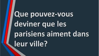 Que pouvez-vous
deviner que les
parisiens aiment dans
leur ville?