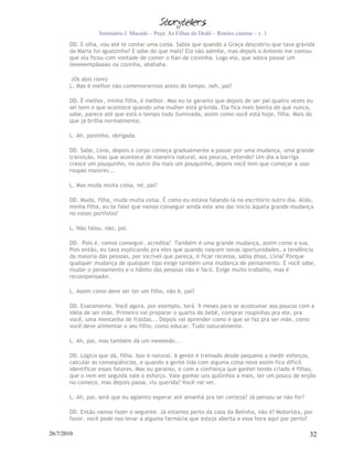 Seminário J. Macedo – Peça: As Filhas do Dodô – Roteiro cinema – v. 1
       DD. E olha, vou até te contar uma coisa. Sabia que quando a Graça descobriu que tava grávida
       da Maria foi igualzinho? E sabe do que mais? Ela não admite, mas depois o Antonio me contou
       que ela ficou com vontade de comer o flan de caixinha. Logo ela, que adora passar um
       teeeeempãaaao na cozinha, ahahaha.

        (Os dois riem)
       L. Mas é melhor não comemorarmos antes do tempo, neh, pai?

       DD. É melhor, minha filha, é melhor. Mas eu te garanto que depois de ser pai quatro vezes eu
       sei bem o que acontece quando uma mulher está grávida. Ela fica mais bonita do que nunca,
       sabe, parece até que está o tempo todo iluminada, assim como você está hoje, filha. Mais do
       que já brilha normalmente.

       L. Ah, paizinho, obrigada.

       DD. Sabe, Lívia, depois o corpo começa gradualmente a passar por uma mudança, uma grande
       transição, mas que acontece de maneira natural, aos poucos, entende? Um dia a barriga
       cresce um pouquinho, no outro dia mais um pouquinho, depois você tem que começar a usar
       roupas maiores...

       L. Mas muda muita coisa, né, pai?

       DD. Muda, filha, muda muita coisa. É como eu estava falando lá no escritório outro dia. Aliás,
       minha filha, eu te falei que vamos conseguir ainda este ano dar inicio àquela grande mudança
       no nosso portfolio?

       L. Não falou, não, pai.

       DD. Pois é, vamos conseguir, acredita? Também é uma grande mudança, assim como a sua.
       Pois então, eu tava explicando pra eles que quando nascem novas oportunidades, a tendência
       da maioria das pessoas, por incrível que pareça, é ficar receosa, sabia disso, Lívia? Porque
       qualquer mudança de qualquer tipo exige também uma mudança de pensamento. E você sabe,
       mudar o pensamento e o hábito das pessoas não é fácil. Exige muito trabalho, mas é
       recompensador.

       L. Assim como deve ser ter um filho, não é, pai?

       DD. Exatamente. Você agora, por exemplo, terá 9 meses para se acostumar aos poucos com a
       idéia de ser mãe. Primeiro vai preparar o quarto do bebê, comprar roupinhas pra ele, pra
       você, uma montanha de fraldas... Depois vai aprender como é que se faz pra ser mãe, como
       você deve alimentar o seu filho, como educar. Tudo naturalmente.

       L. Ah, pai, mas também dá um meeeedo...

       DD. Lógico que dá, filha. Isso é natural. A gente é treinado desde pequeno a medir esforços,
       calcular as conseqüências, e quando a gente lida com alguma coisa nova assim fica difícil
       identificar esses fatores. Mas eu garanto, e com a confiança que ganhei tendo criado 4 filhas,
       que o vem em seguida vale o esforço. Vale ganhar uns quilinhos a mais, ter um pouco de enjôo
       no começo, mas depois passa, viu querida? Você vai ver.

       L. Ah, pai, será que eu agüento esperar até amanhã pra ter certeza? Já pensou se não for?

       DD. Então vamos fazer o seguinte. Já estamos perto da casa da Belinha, não é? Motorista, por
       favor, você pode nos levar a alguma farmácia que esteja aberta a essa hora aqui por perto?

26/7/2010                                                                                          32
 