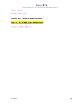 Seminário J. Macedo – Peça: As Filhas do Dodô – Roteiro cinema – v. 1

Trilha Diretor
Nome na tela (ppt)

17h50 – 18h - XIII – Encerramento (10 min)

Texto 25 – Speech encerramento

Trilha Diretor Ambiente




26/7/2010                                                                              41
 