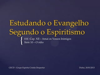 Estudando o Evangelho
Segundo o Espiritismo
            {   ESE -Cap. XII – Amai os Vossos Inimigos
                Item 10 – O ódio




GECD – Grupo Espirita Cristão Despertar                   Dubai, 20/01/2013
 