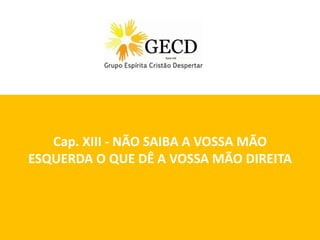 Cap. XIII - NÃO SAIBA A VOSSA MÃO
ESQUERDA O QUE DÊ A VOSSA MÃO DIREITA



                               Dubai, 05/02/2013
 