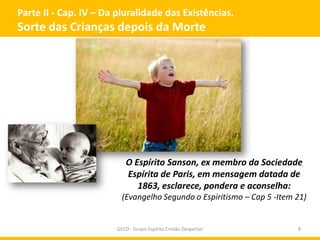 Parte II - Cap. IV – Da pluralidade das Existências.
Sorte das Crianças depois da Morte
GECD - Grupo Espírita Cristão Despertar 8
O Espírito Sanson, ex membro da Sociedade
Espírita de Paris, em mensagem datada de
1863, esclarece, pondera e aconselha:
(Evangelho Segundo o Espiritismo – Cap 5 -Item 21)
 