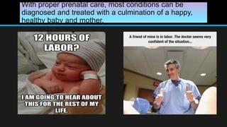 With proper prenatal care, most conditions can be
diagnosed and treated with a culmination of a happy,
healthy baby and mother.
 