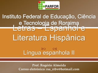       
   Língua espanhola II

         Prof. Rogério Almeida
Correo eletrónico: rsa_rrbv@hotmail.com
 