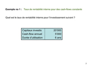 7
Exemple no 1 : Taux de rentabilité interne pour des cash-flows constants
Quel est le taux de rentabilité interne pour l’investissement suivant ?
20’000
5’000
6 ans
Capitaux investis
Cash-flow annuel
Durée d’utilisation
 