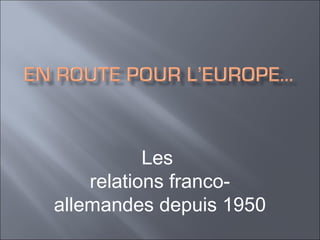 Les
relations francoallemandes depuis 1950

 