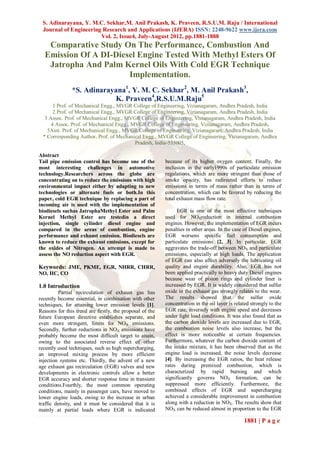 S. Adinarayana, Y. M.C. Sekhar,M. Anil Prakash, K. Praveen, R.S.U.M. Raju / International
 Journal of Engineering Research and Applications (IJERA) ISSN: 2248-9622 www.ijera.com
                       Vol. 2, Issue4, July-August 2012, pp.1881-1888
   Comparative Study On The Performance, Combustion And
  Emission Of A DI-Diesel Engine Tested With Methyl Esters Of
   Jatropha And Palm Kernel Oils With Cold EGR Technique
                       Implementation.
               *S. Adinarayana1, Y. M. C. Sekhar2, M. Anil Prakash3,
                           K. Praveen4,R.S.U.M.Raju5
       1 Prof. of Mechanical Engg., MVGR College of Engineering, Vizianagaram, Andhra Pradesh, India
       2 Prof. of Mechanical Engg., MVGR College of Engineering, Vizianagaram, Andhra Pradesh, India
   3 Assoc. Prof. of Mechanical Engg., MVGR College of Engineering, Vizianagaram, Andhra Pradesh, India
      4 Assoc. Prof. of Mechanical Engg., MVGR College of Engineering, Vizianagaram, Andhra Pradesh,
    5Asst. Prof. of Mechanical Engg., MVGR College of Engineering, Vizianagaram, Andhra Pradesh, India
  * Corresponding Author, Prof. of Mechanical Engg., MVGR College of Engineering, Vizianagaram, Andhra
                                           Pradesh, India-535005,

Abstract
Tail pipe emission control has become one of the          because of its higher oxygen content. Finally, the
most interesting challenges in automotive                 inclusion in the early1990s of particulate emission
technology.Researchers across the globe are               regulations, which are more stringent than those of
concentrating on to reduce the emissions with high        smoke opacity, has redirected efforts to reduce
environmental impact either by adapting to new            emissions in terms of mass rather than in terms of
technologies or alternate fuels or both.In this           concentration, which can be favored by reducing the
paper, cold EGR technique by replacing a part of          total exhaust mass flow rate.
incoming air is used with the implementation of
biodiesels suchas JatrophaMethyl Ester and Palm                 EGR is one of the most effective techniques
Kernel Methyl Ester are testedin a direct                 used for NOXreduction in internal combustion
injection, single cylinder diesel engine and              engines. However, the implementation of EGR incurs
compared in the areas of combustion, engine               penalties in other areas. In the case of Diesel engines,
performance and exhaust emission. Biodiesels are          EGR worsens specific fuel consumption and
known to reduce the exhaust emissions, except for         particulate emissions [2, 3]. In particular, EGR
the oxides of Nitrogen. An attempt is made to             aggravates the trade-off between NOX and particulate
assess the NO reduction aspect with EGR.                  emissions, especially at high loads. The application
                                                          of EGR can also affect adversely the lubricating oil
Keywords: JME, PKME, EGR, NHRR, CHRR,                     quality and engine durability. Also, EGR has not
NO, HC, CO                                                been applied practically to heavy duty Diesel engines
                                                          because wear of piston rings and cylinder liner is
1.0 Introduction                                          increased by EGR. It is widely considered that sulfur
          Partial recirculation of exhaust gas has        oxide in the exhaust gas strongly relates to the wear.
recently become essential, in combination with other      The results showed that the sulfur oxide
techniques, for attaining lower emission levels [1].      concentration in the oil layer is related strongly to the
Reasons for this trend are firstly, the proposal of the   EGR rate, inversely with engine speed and decreases
future European directive establishes separate, and       under light load conditions. It was also found that as
even more stringent, limits for NOX emissions.            the carbon dioxide levels are increased due to EGR,
Secondly, further reductions in NOX emissions have        the combustion noise levels also increase, but the
probably become the most difficult target to attain,      effect is more noticeable at certain frequencies.
owing to the associated reverse effect of other           Furthermore, whatever the carbon dioxide content of
recently used techniques, such as high supercharging,     the intake mixture, it has been observed that as the
an improved mixing process by more efficient              engine load is increased, the noise levels decrease
injection systems etc. Thirdly, the advent of a new       [4]. By increasing the EGR ratios, the heat release
age exhaust gas recirculation (EGR) valves and new        rates during premixed combustion, which is
developments in electronic controls allow a better        characterized by rapid burning and which
EGR accuracy and shorter response time in transient       significantly governs NOX formation, can be
conditions.Fourthly, the most common operating            suppressed more efficiently. Furthermore, the
conditions, mainly in passenger cars, have moved to       combined effects of EGR and supercharging
lower engine loads, owing to the increase in urban        achieved a considerable improvement in combustion
traffic density, and it must be considered that it is     along with a reduction in NOX. The results show that
mainly at partial loads where EGR is indicated            NOX can be reduced almost in proportion to the EGR

                                                                                                1881 | P a g e
 