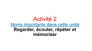 Activité 2
Noms importants dans cette unité
Regarder, écouter, répéter et
mémoriser

 