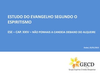 Dubai, 04/01/2015
ESTUDO DO EVANGELHO SEGUNDO O
ESPIRITISMO
ESE – CAP. XXIV – NÃO PONHAIS A CANDEIA DEBAIXO DO ALQUEIRE
Dubai, 25/01/2015
 