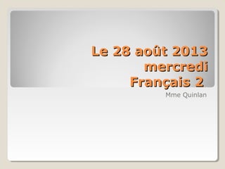 Le 28 août 2013Le 28 août 2013
mercredimercredi
Français 2Français 2
Mme Quinlan
 