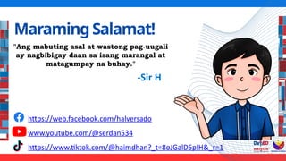 MaramingSalamat!
"Ang mabuting asal at wastong pag-uugali
ay nagbibigay daan sa isang marangal at
matagumpay na buhay."
-Sir H
https://web.facebook.com/halversado
www.youtube.com/@serdan534
https://www.tiktok.com/@haimdhan?_t=8oJGalD5pIH&_r=1
 
