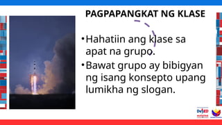 PAGPAPANGKAT NG KLASE
•Hahatiin ang klase sa
apat na grupo.
•Bawat grupo ay bibigyan
ng isang konsepto upang
lumikha ng slogan.
 