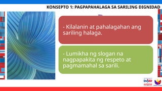 KONSEPTO 1: PAGPAPAHALAGA SA SARILING DIGNIDAD
- Kilalanin at pahalagahan ang
sariling halaga.
- Lumikha ng slogan na
nagpapakita ng respeto at
pagmamahal sa sarili.
 