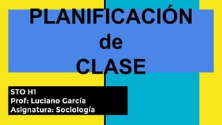 PLANIFICACIÓN
de
CLASE
5TO H1
Prof: Luciano García
Asignatura: Sociología
 