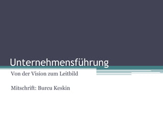 Unternehmensführung
Von der Vision zum Leitbild

Mitschrift: Burcu Keskin
 
