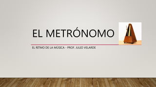 EL METRÓNOMO
EL RITMO DE LA MÚSICA - PROF. JULIO VELARDE
 