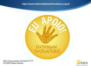 http://www.fraternidadesemfronteiras.org.br
https://www.youtube.com/watch?v=7T-
KuTqMZ14&app=desktop
 