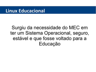 Linux Educacional Surgiu da necessidade do MEC em ter um Sistema Operacional, seguro, estável e que fosse voltado para a Educação 