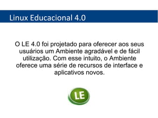 Linux Educacional 4.0 O LE 4.0 foi projetado para oferecer aos seus usuários um Ambiente agradável e de fácil utilização. Com esse intuito, o Ambiente oferece uma série de recursos de interface e aplicativos novos. 