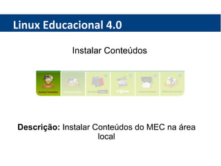 Linux Educacional 4.0 Instalar Conteúdos Descrição:  Instalar Conteúdos do MEC na área local 
