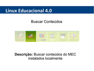 Linux Educacional 4.0 Buscar Conteúdos Descrição:  Buscar conteúdos do MEC instalados localmente 