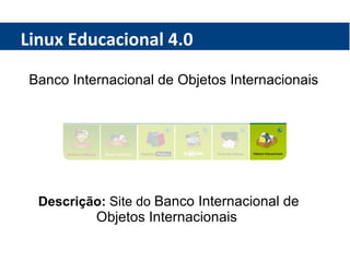 Linux Educacional 4.0 Banco Internacional de Objetos Internacionais  Descrição:  Site do  Banco Internacional de Objetos Internacionais  