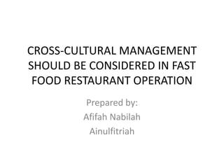 CROSS-CULTURAL MANAGEMENT
SHOULD BE CONSIDERED IN FAST
FOOD RESTAURANT OPERATION
Prepared by:
Afifah Nabilah
Ainulfitriah
 